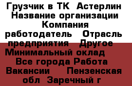 Грузчик в ТК "Астерлин › Название организации ­ Компания-работодатель › Отрасль предприятия ­ Другое › Минимальный оклад ­ 1 - Все города Работа » Вакансии   . Пензенская обл.,Заречный г.